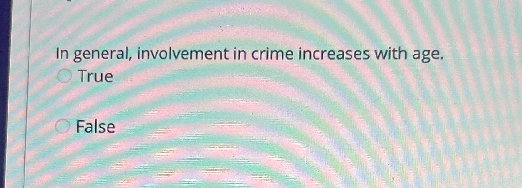  In general, involvement in crime increases with age. True False 