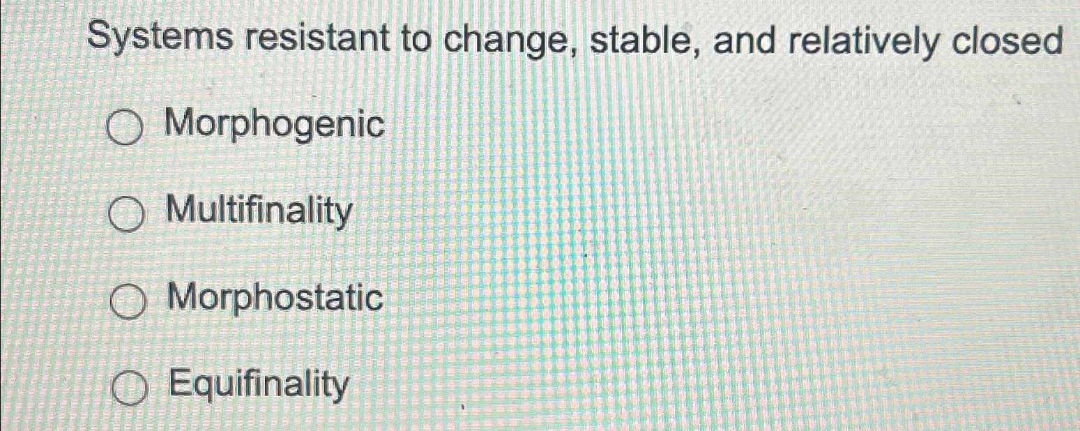  Systems resistant to change, stable, and relatively closed Morphogenic Multifinality Morphostatic