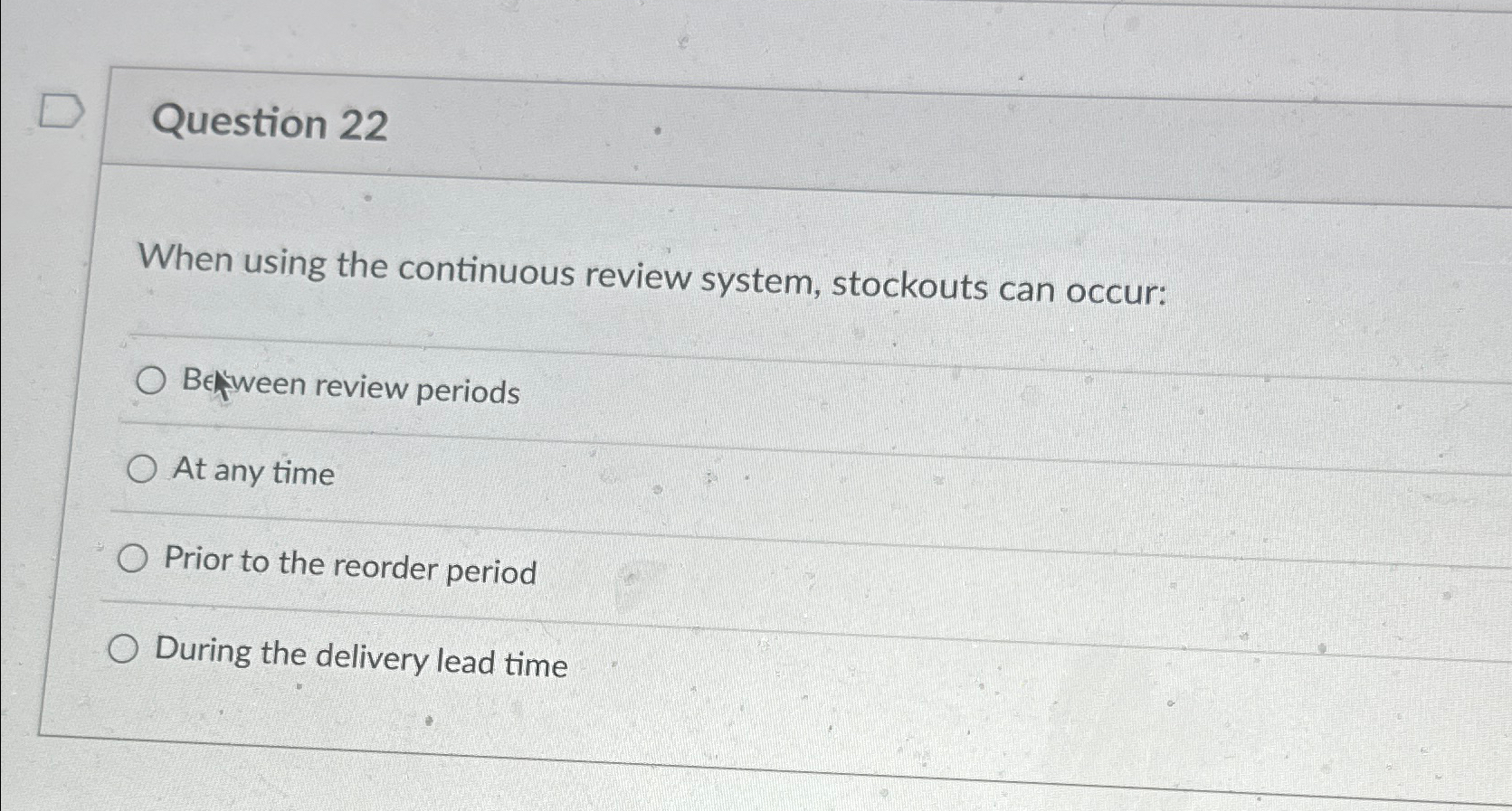  Question 22 When using the continuous review system, stockouts can occur: