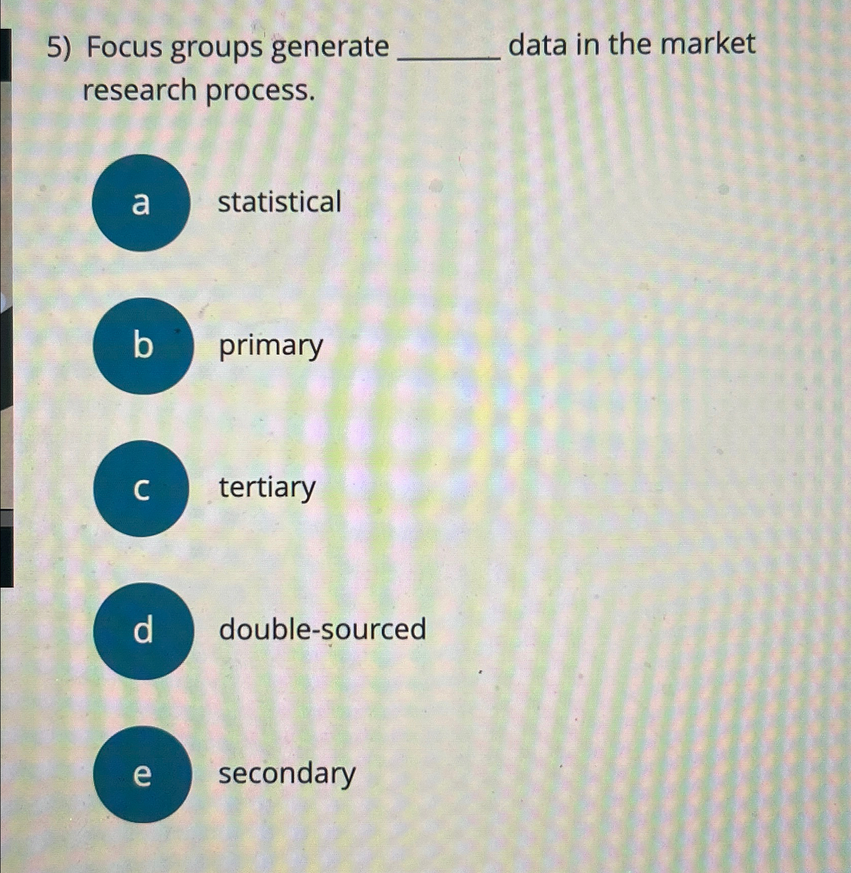  Focus groups generate data in the market research process. statistical b