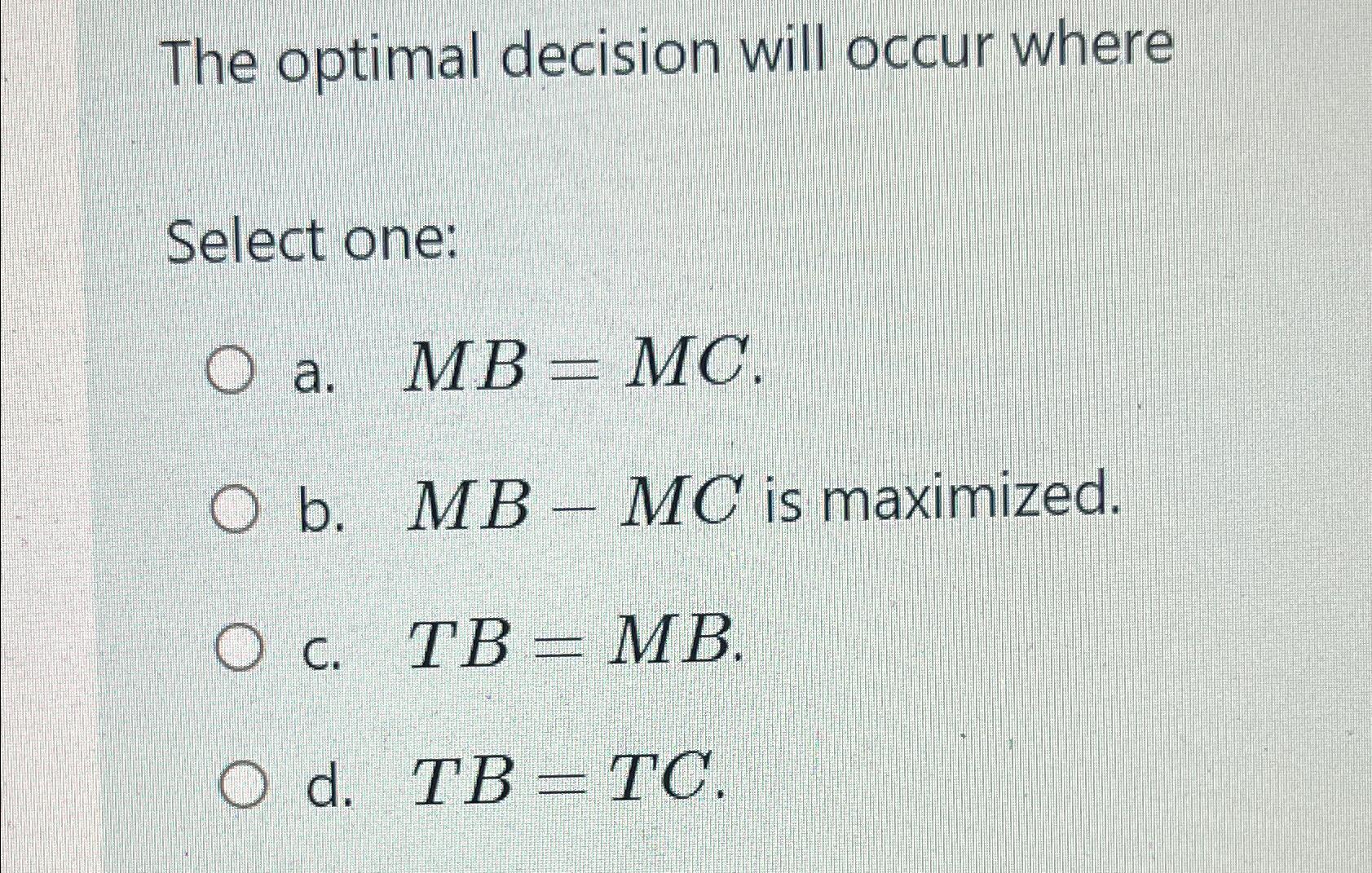  The optimal decision will occur where Select one: a.MB=MC. b.MB-MC is