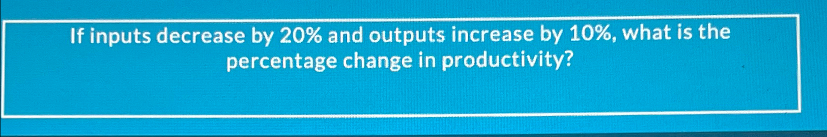  If inputs decrease by 20% and outputs increase by 10%, what