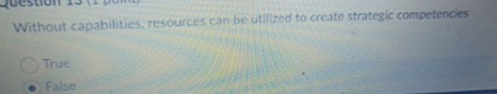  Without capabilities, resources can be utilized to create strategic competencies True
