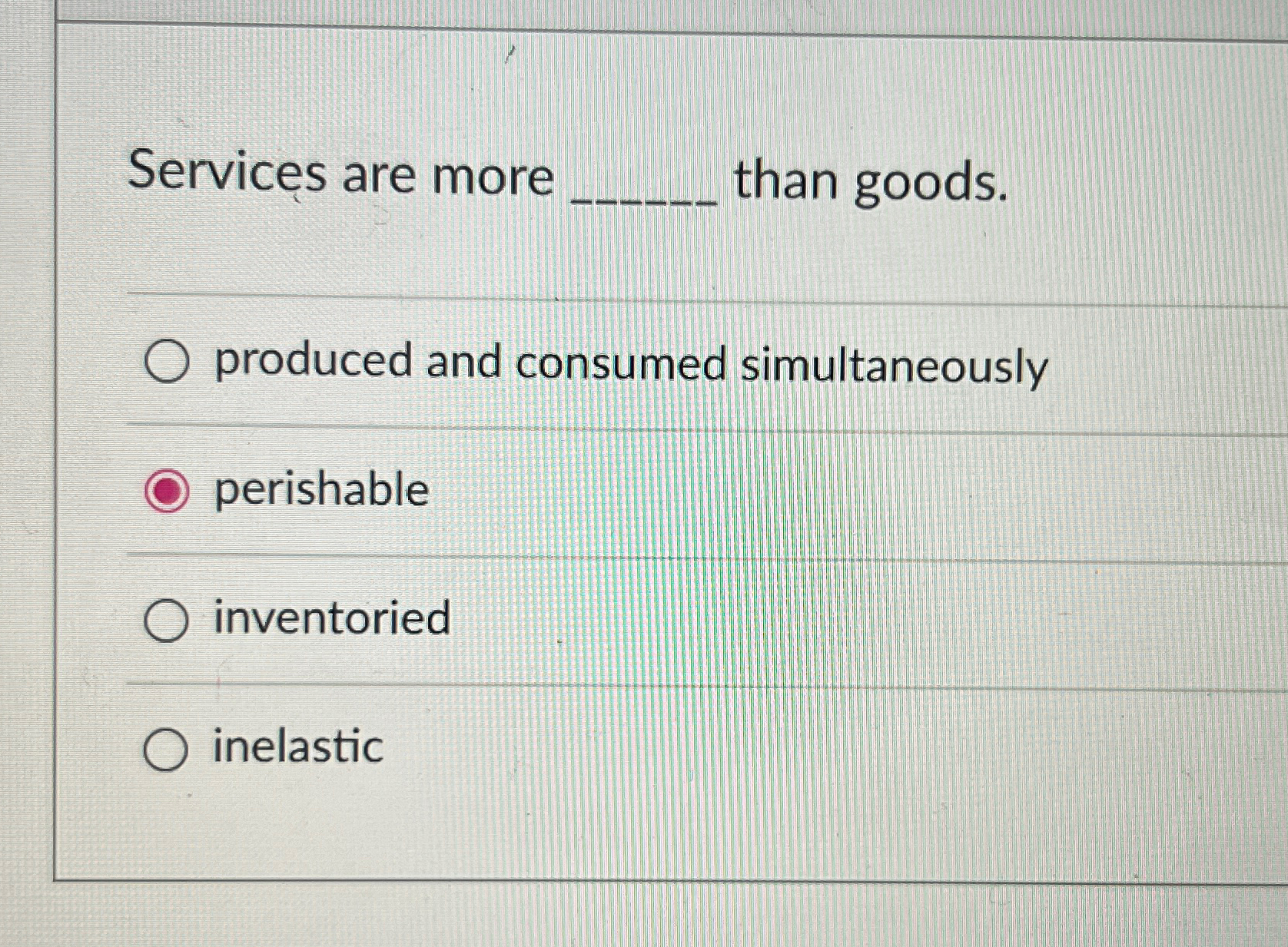  Services are more ____ than goods. produced and consumed simultaneously perishable
