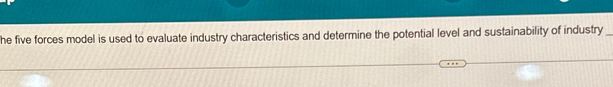  he five forces model is used to evaluate industry characteristics and