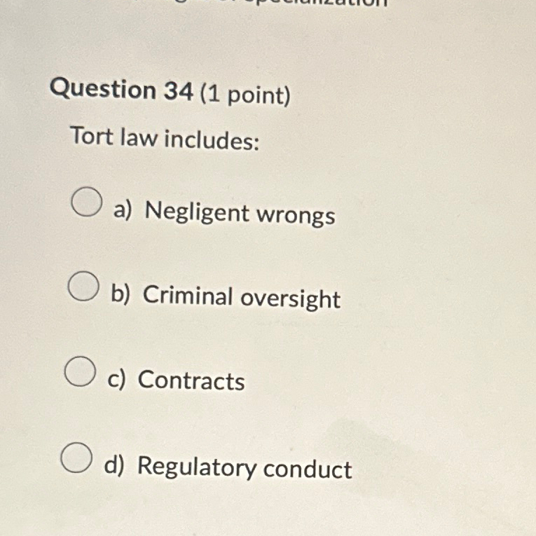  Question 34(1 point) Tort law includes: a) Negligent wrongs b) Criminal