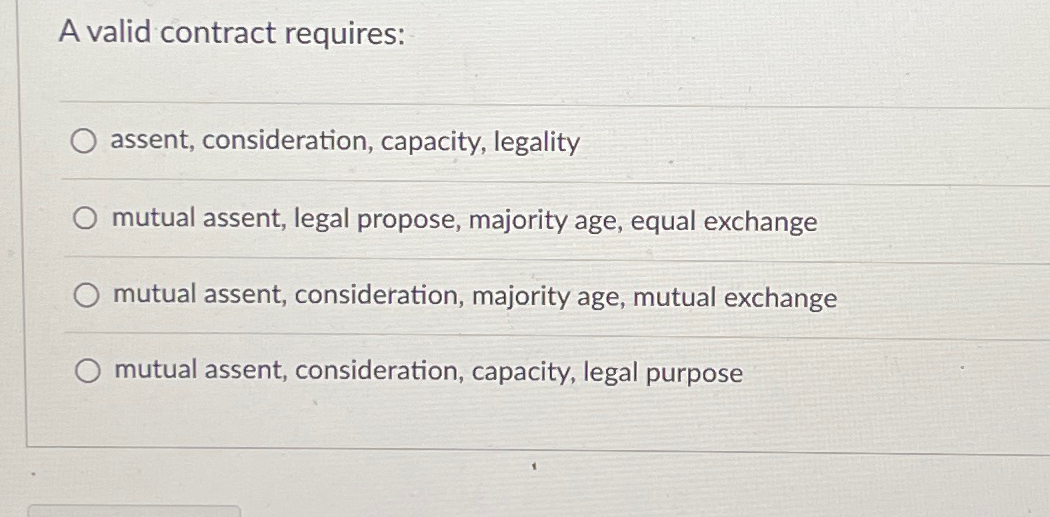  A valid contract requires: assent, consideration, capacity, legality mutual assent, legal