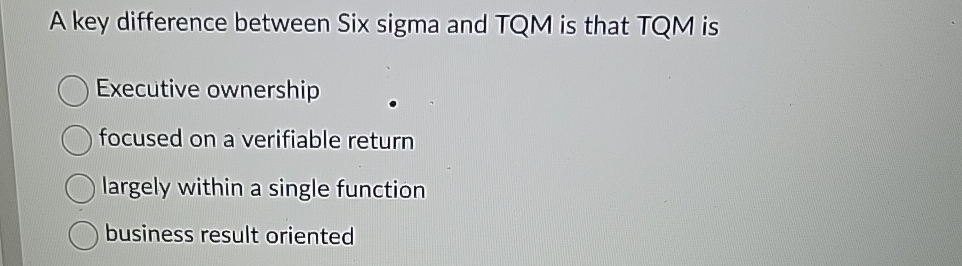  A key difference between Six sigma and TQM is that TQM
