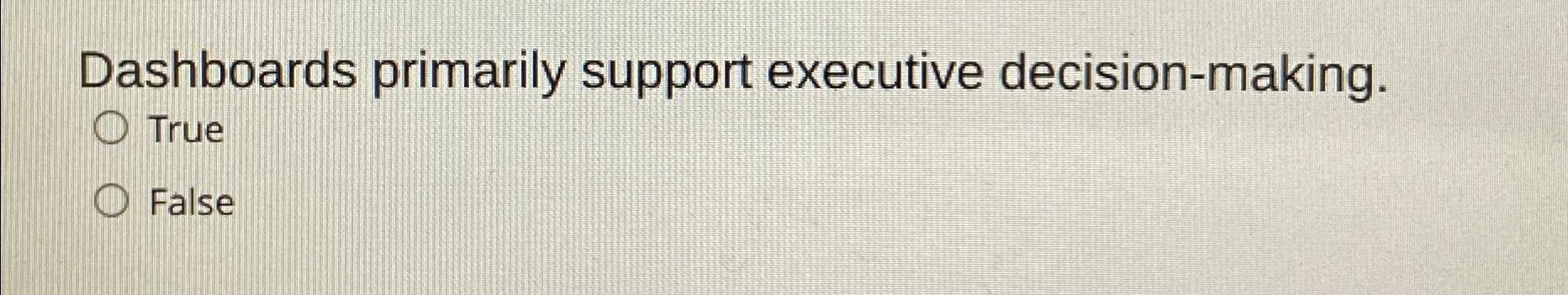  Dashboards primarily support executive decision-making. True False 