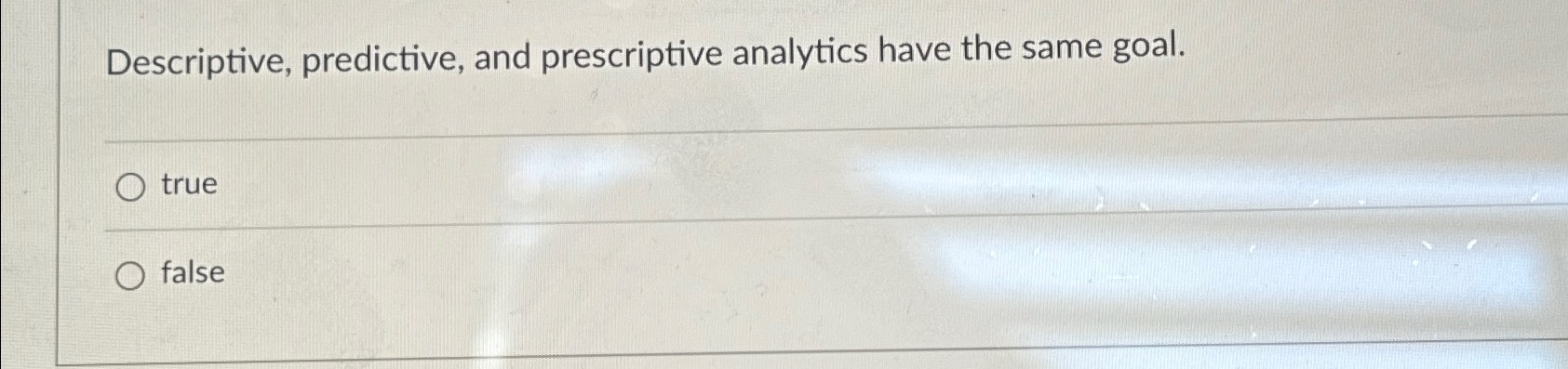  Descriptive, predictive, and prescriptive analytics have the same goal. true false