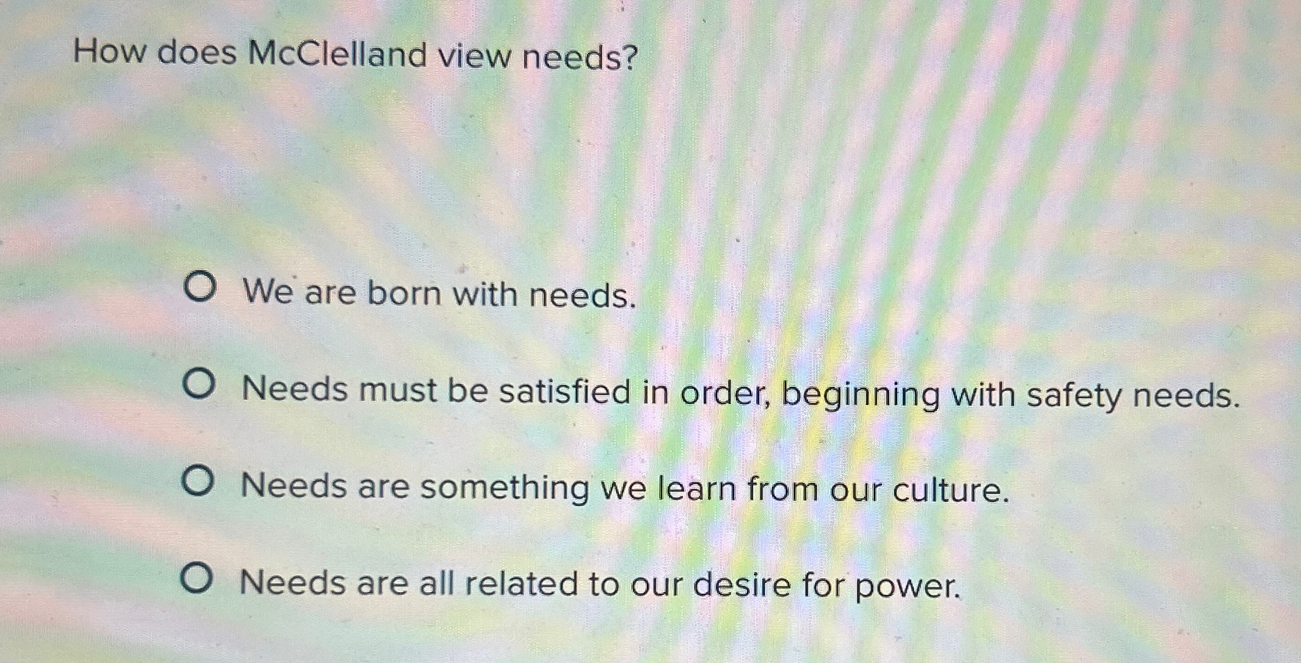  How does McClelland view needs? We are born with needs. Needs