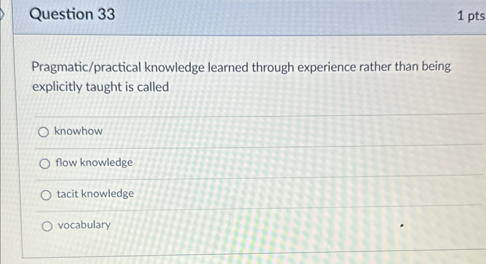  Question 33 1pts Pragmatic/practical knowledge learned through experience rather than being