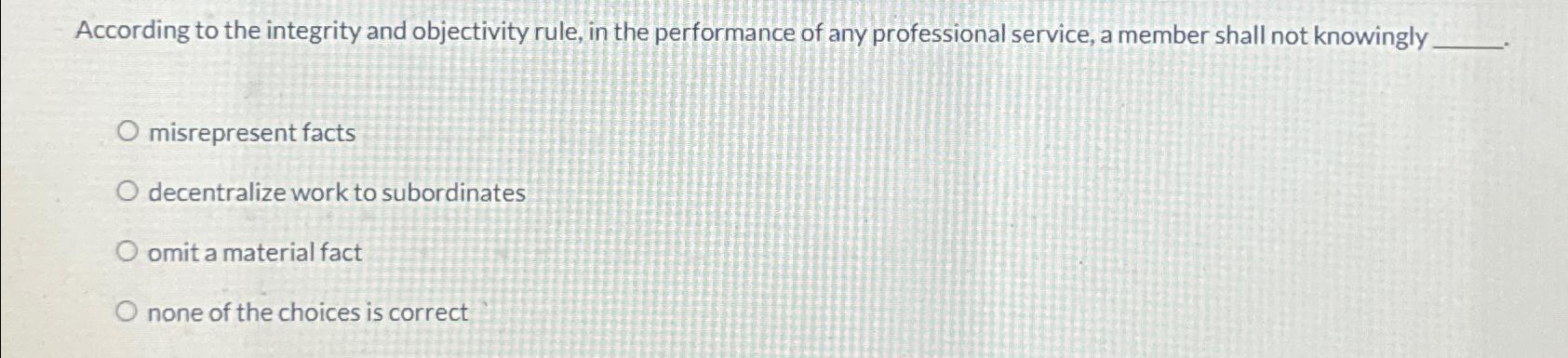  According to the integrity and objectivity rule, in the performance of