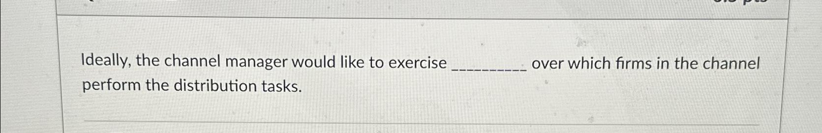  Ideally, the channel manager would like to exercise over which firms