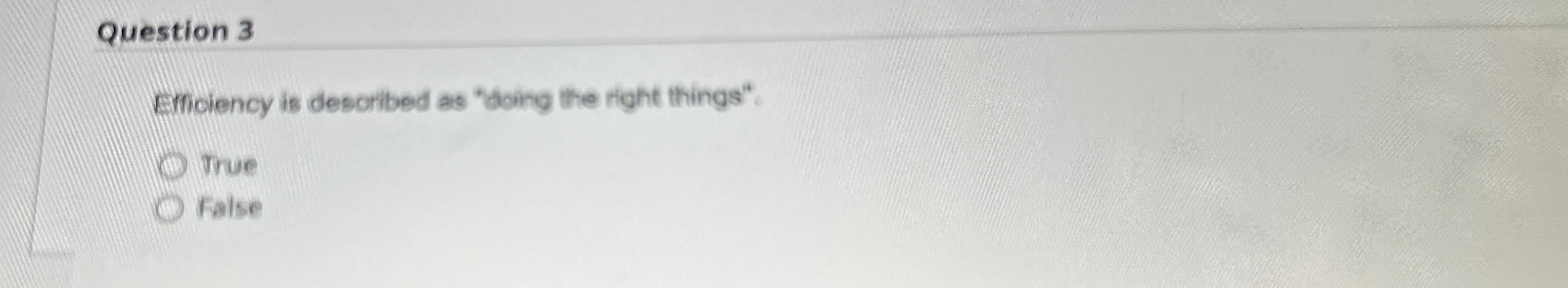  Question 3 Efficiency is described as "doing the right things". True