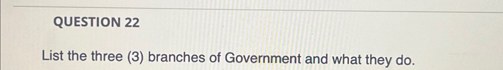  QUESTION 22 List the three (3) branches of Government and what
