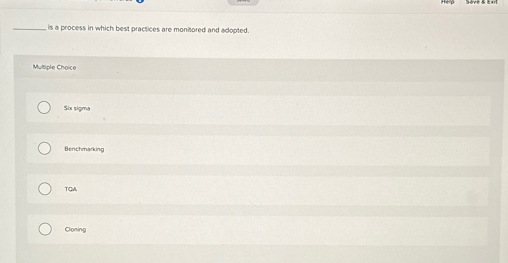  ?______isaprocessinwhichbestpracticesaremonitoredandadopted. MultipleChoice Sixsigma Benchmarking TQA Cloning 