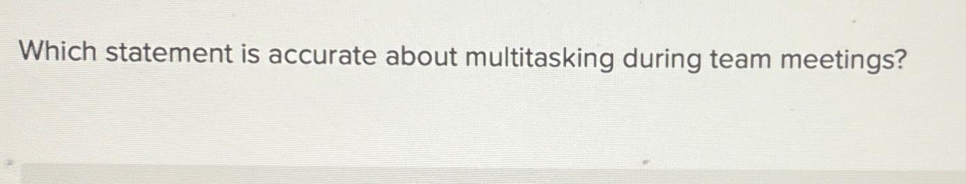  Which statement is accurate about multitasking during team meetings? 