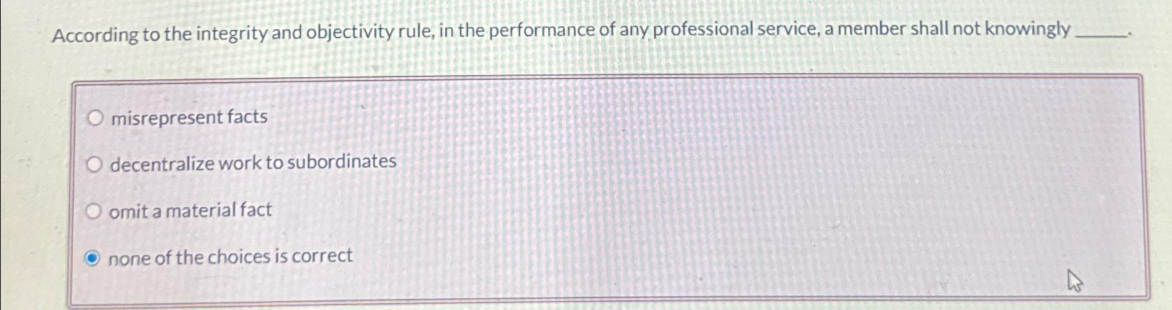  According to the integrity and objectivity rule, in the performance of