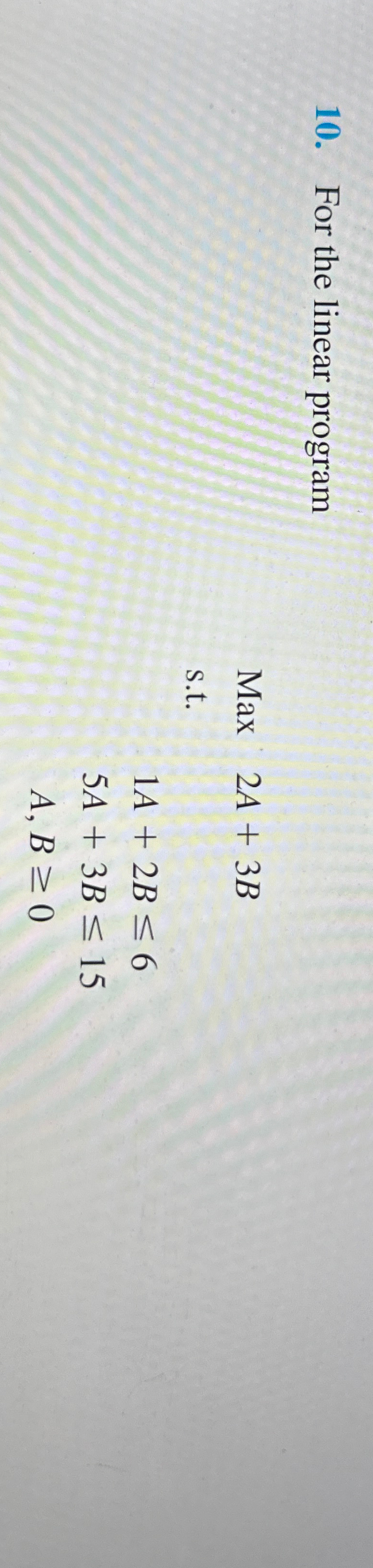  For the linear program Max 2A+3B s.t. ,1A+2B6 ,5A+3B15 ,A,B0 