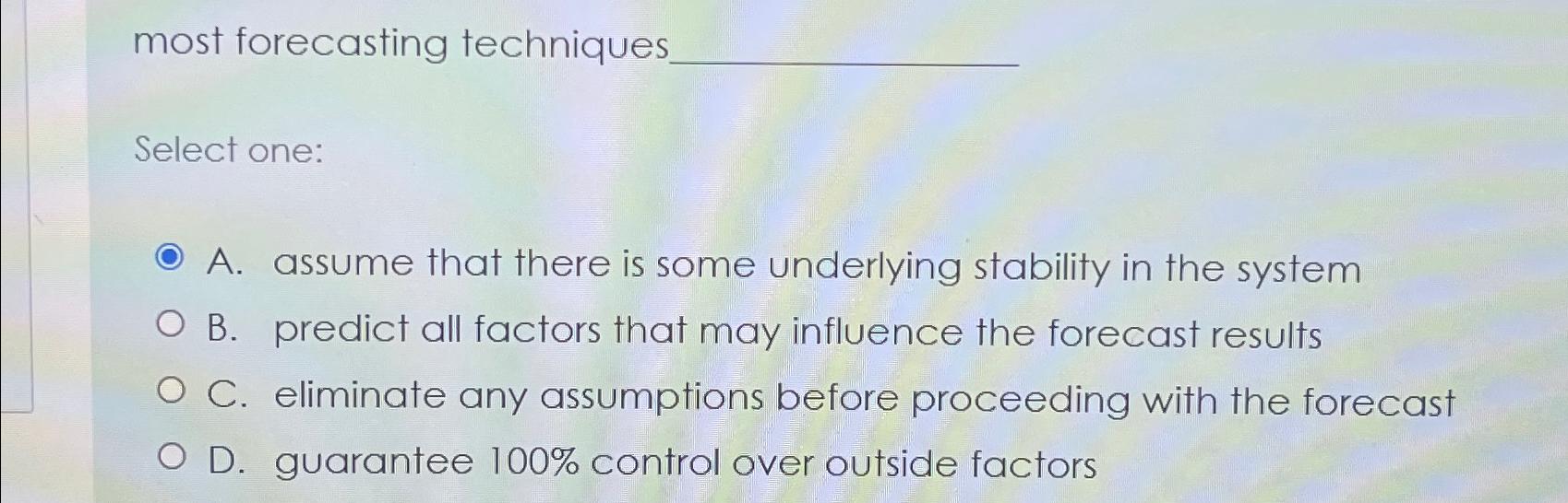  most forecasting techniques Select one: A. assume that there is some