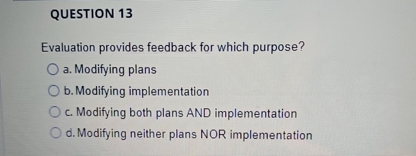  QUESTION 13 Evaluation provides feedback for which purpose? a. Modifying plans