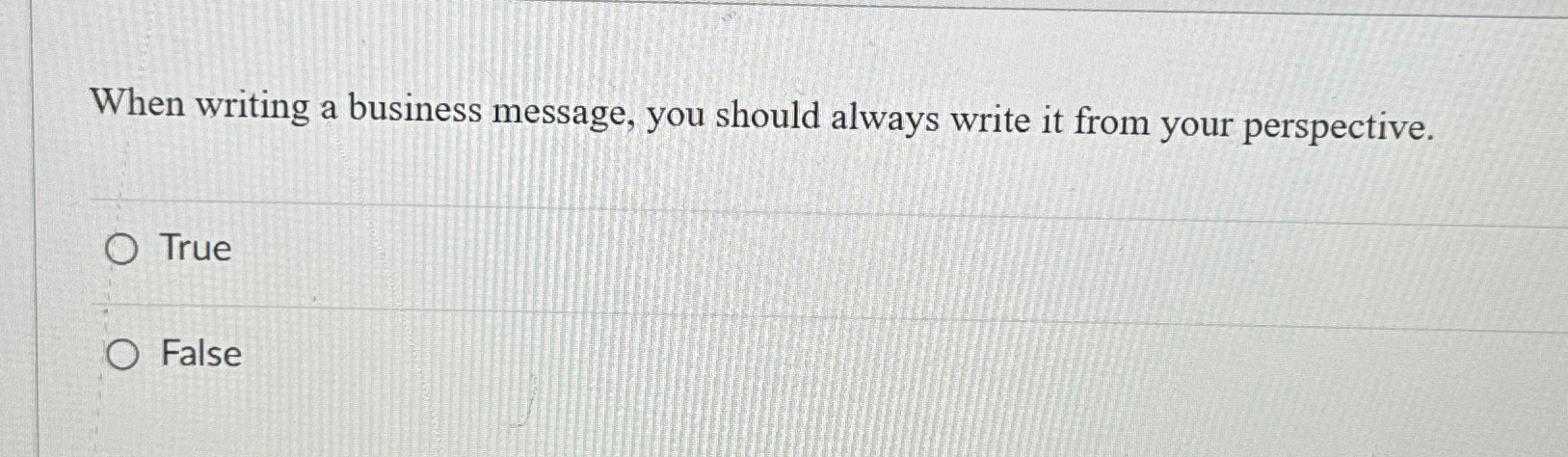  When writing a business message, you should always write it from