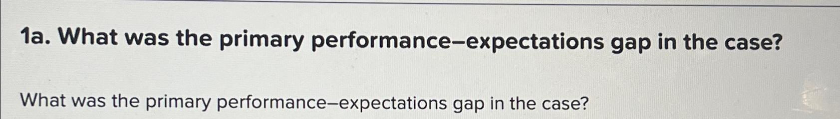  1a. What was the primary performance-expectations gap in the case? What
