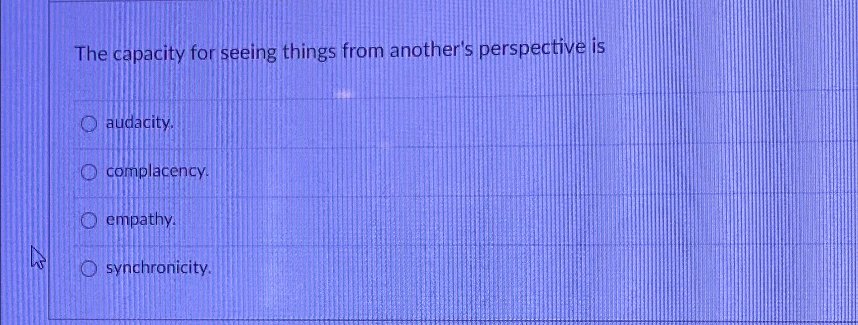  The capacity for seeing things from another's perspective is audacity. complacency.