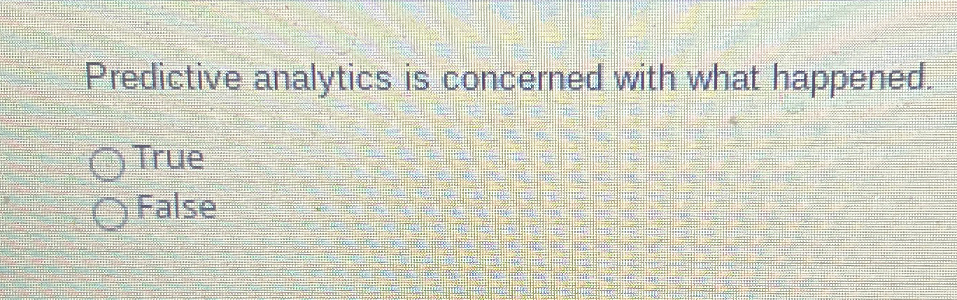  Predictive analytics is concerned with what happened. True False 