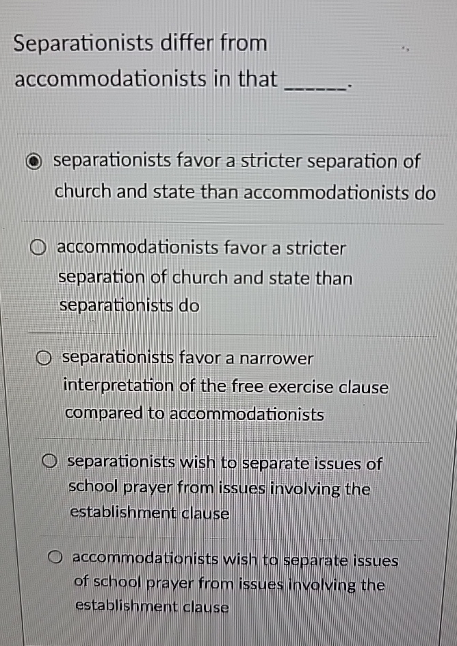  Separationists differ from accommodationists in that separationists favor a stricter separation