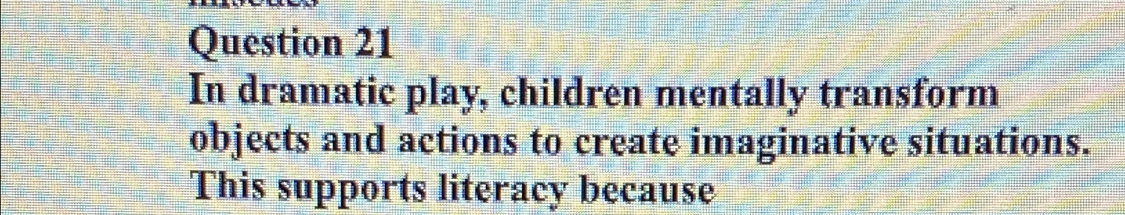  Question 21 In dramatic play, children mentally transform objects and actions