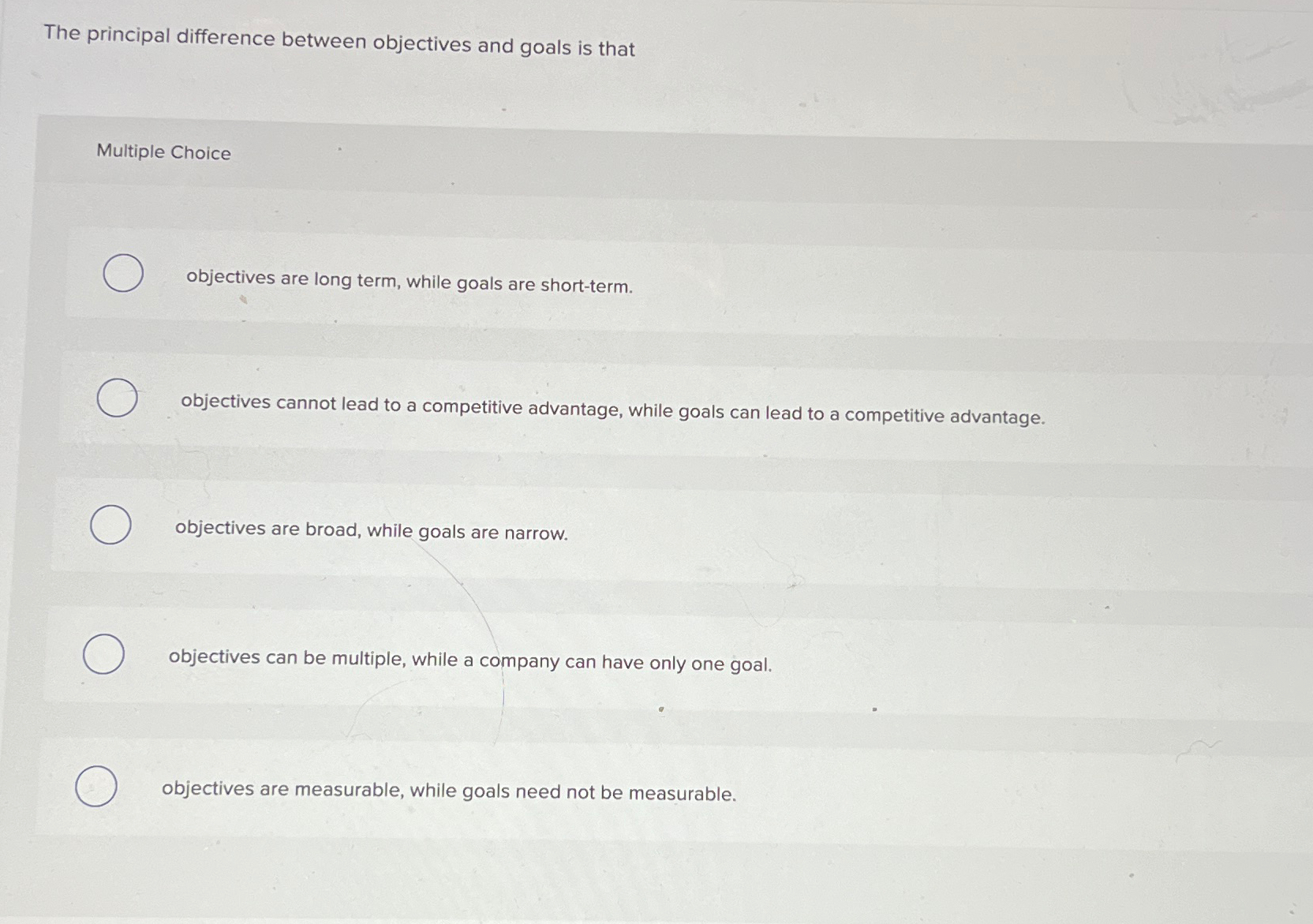  The principal difference between objectives and goals is that Multiple Choice