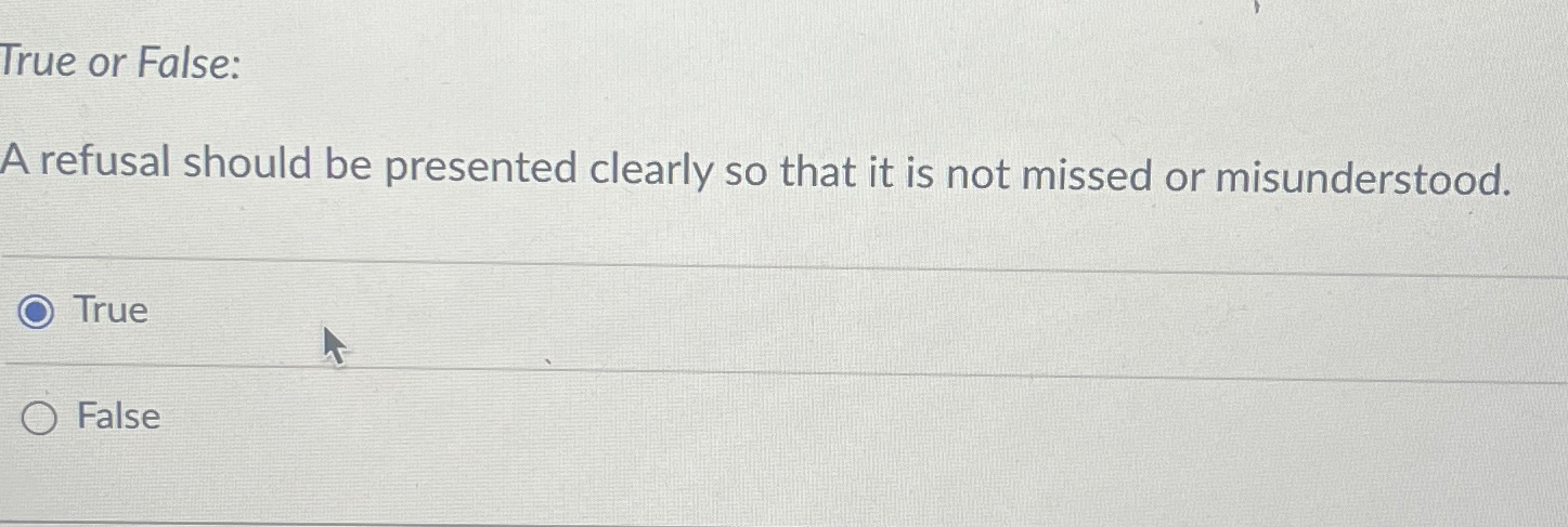  True or False: A refusal should be presented clearly so that