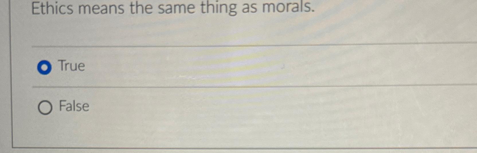  Ethics means the same thing as morals. True False 