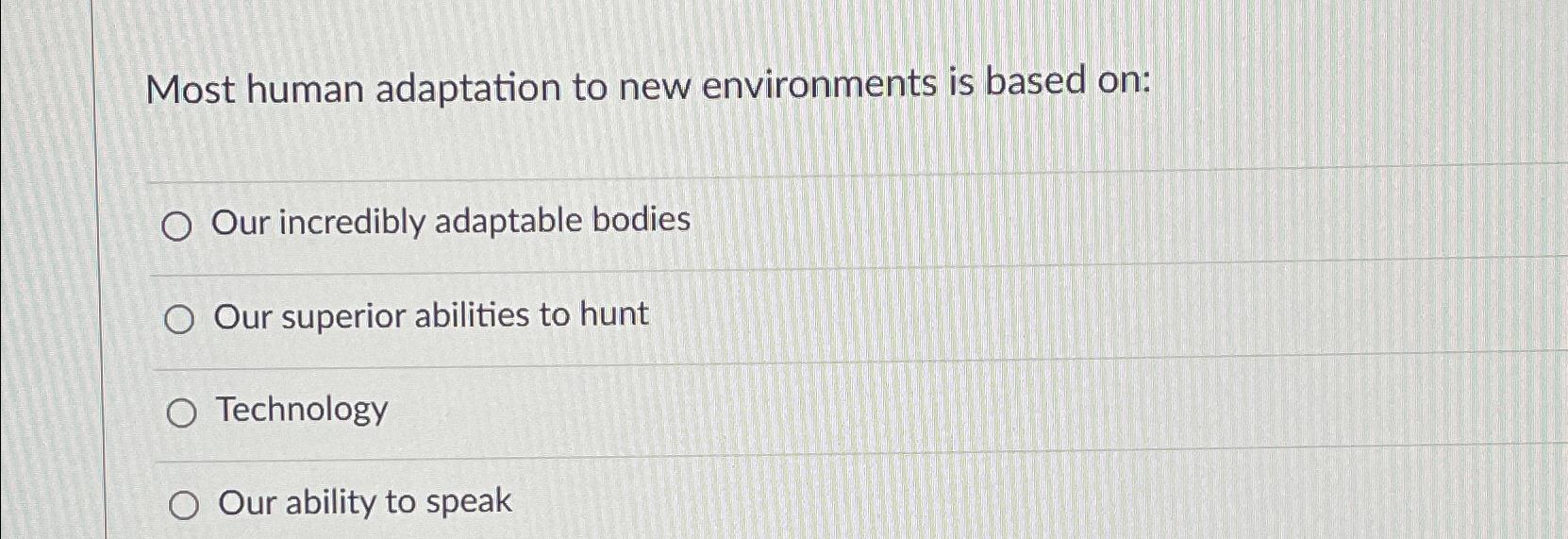  Most human adaptation to new environments is based on: Our incredibly