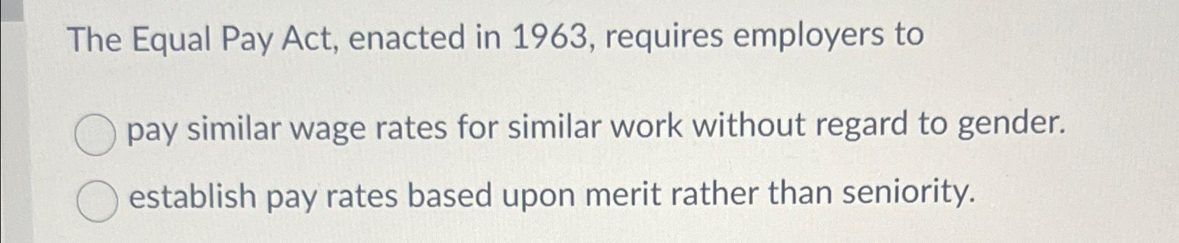  The Equal Pay Act, enacted in 1963, requires employers to pay