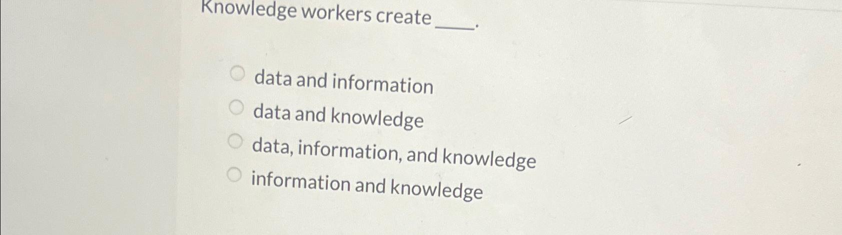  Knowledge workers create data and information data and knowledge data, information,