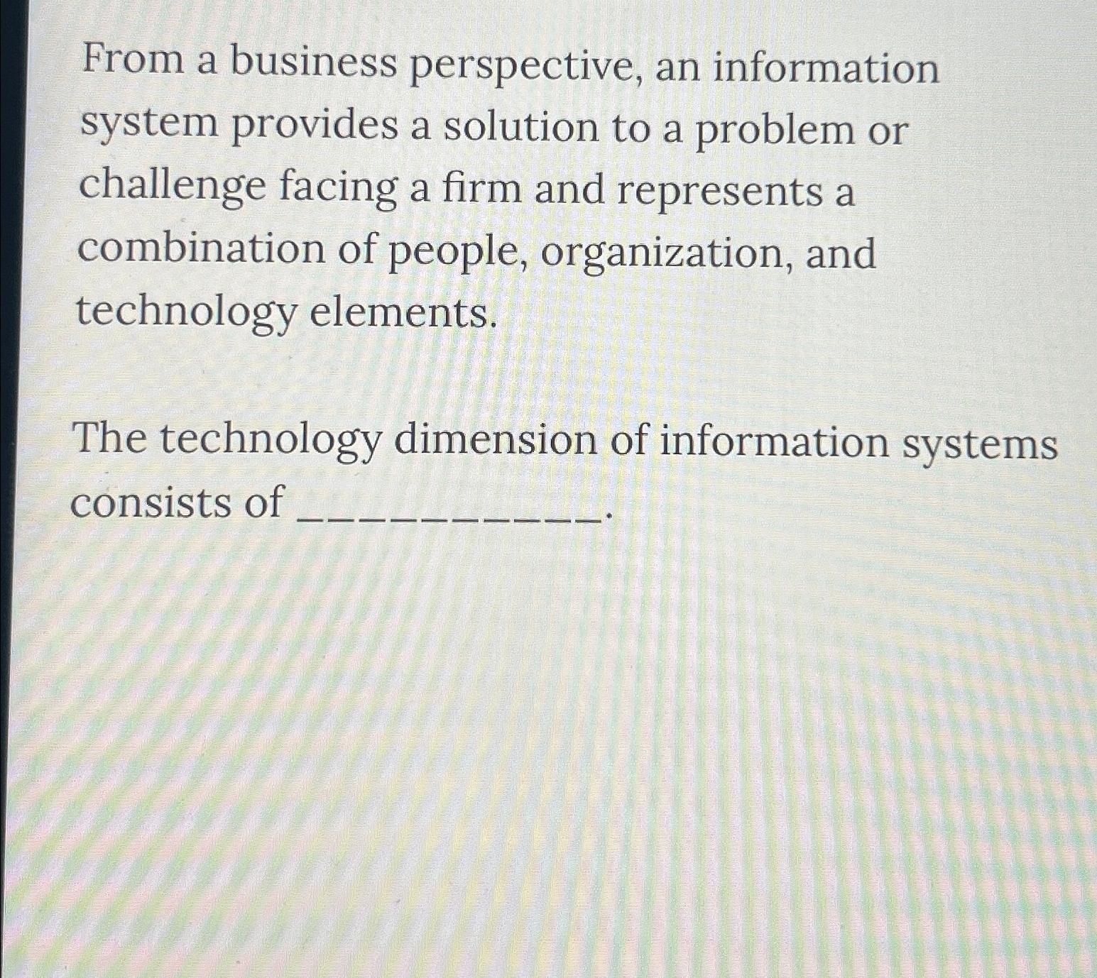  From a business perspective, an information system provides a solution to