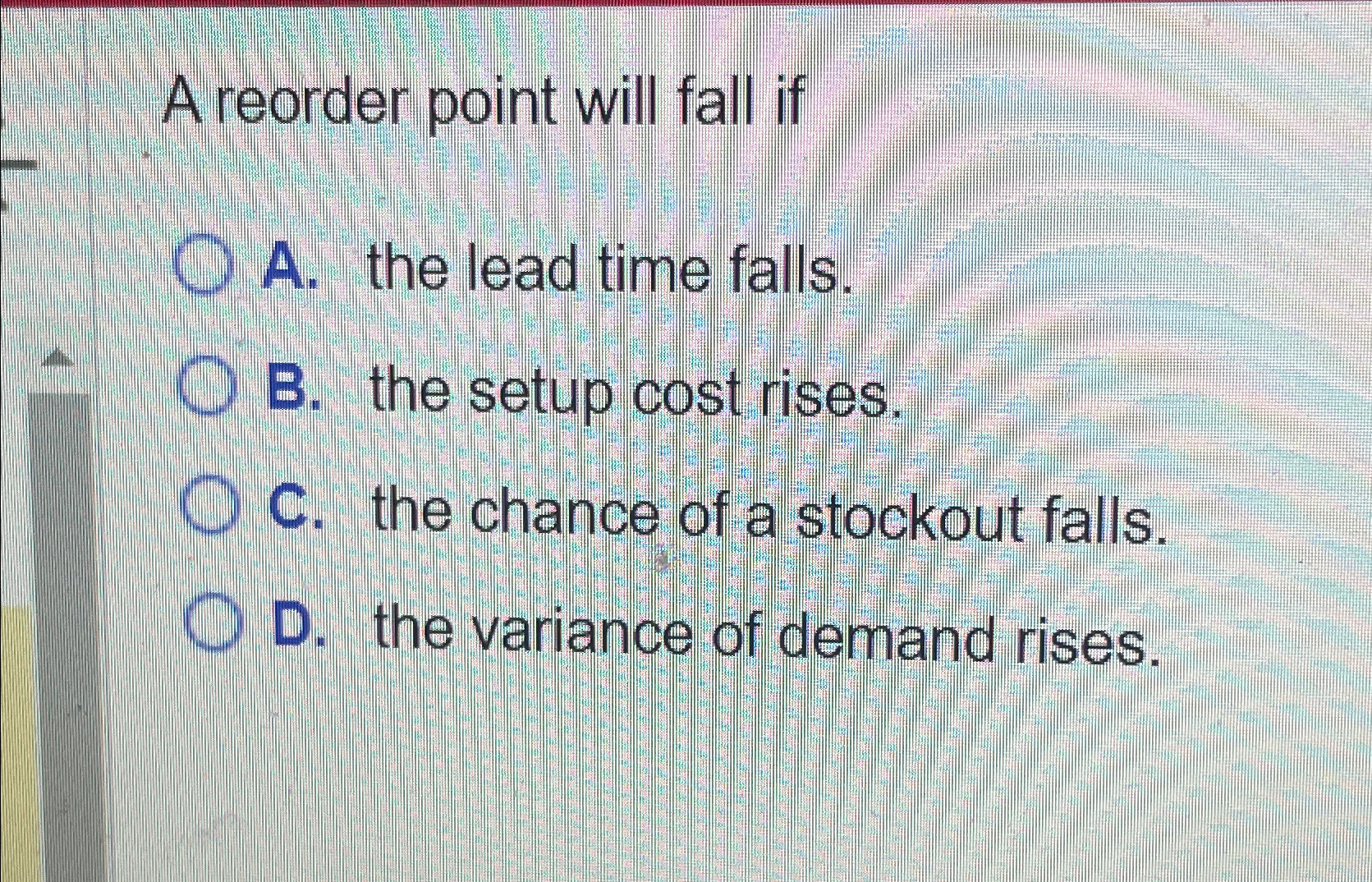  A reorder point will fall if A. the lead time falls.