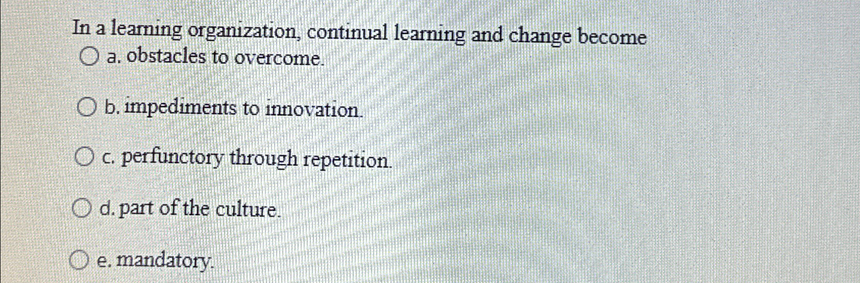  In a learning organization, continual learning and change become a. obstacles