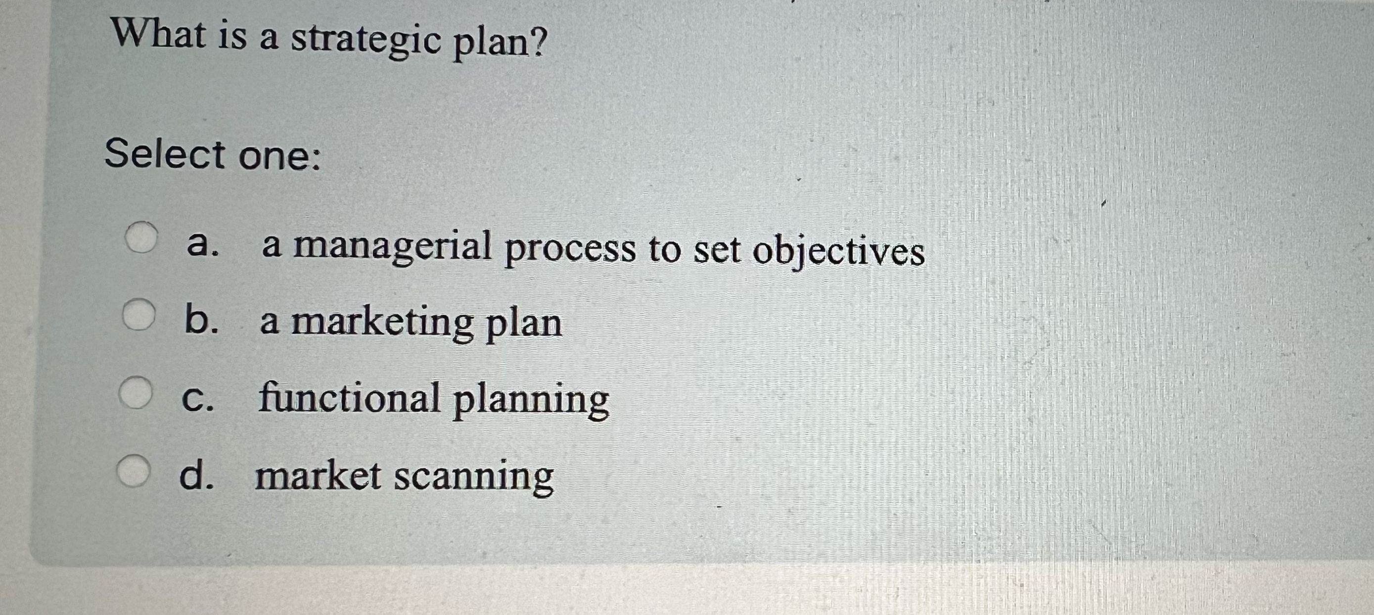  What is a strategic plan? Select one: a. a managerial process