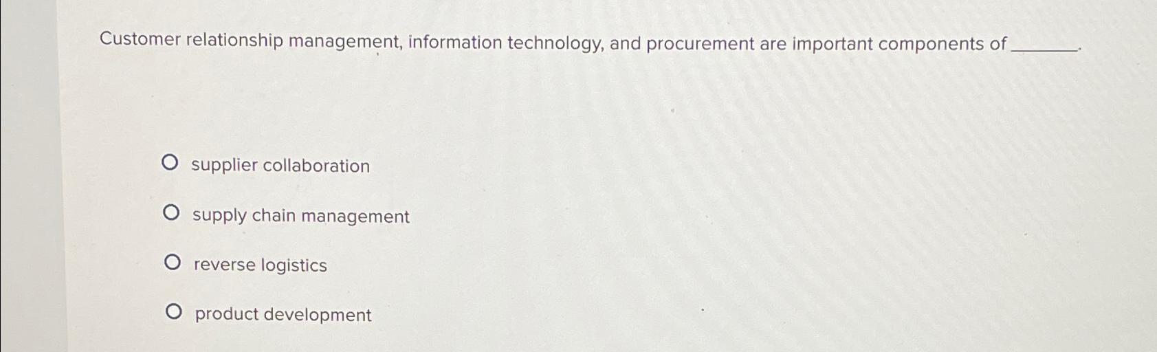  Customer relationship management, information technology, and procurement are important components of