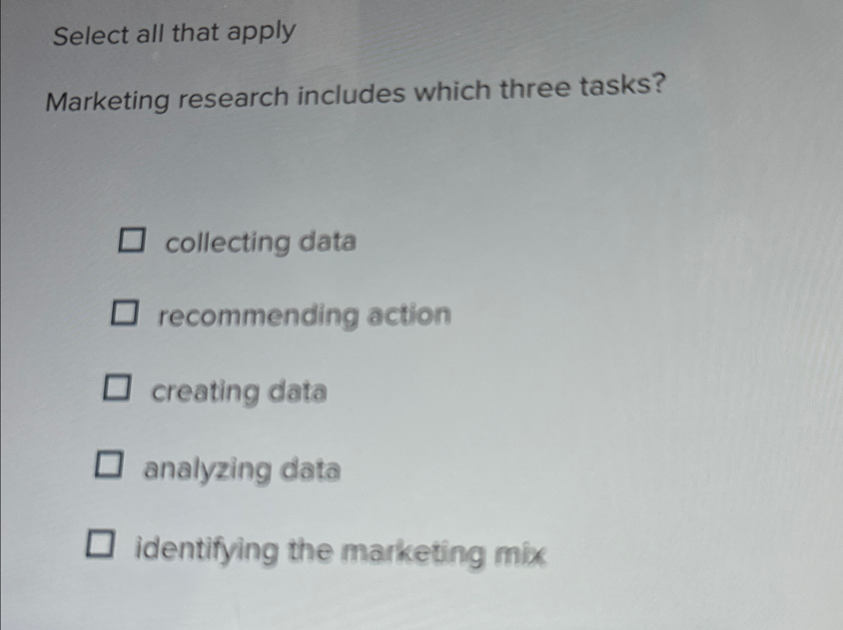  Select all that apply Marketing research includes which three tasks? collecting