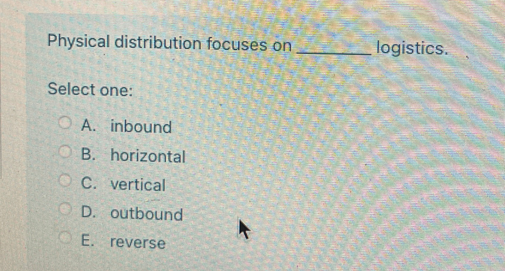  Physical distribution focuses on logistics. Select one: A. inbound B. horizontal