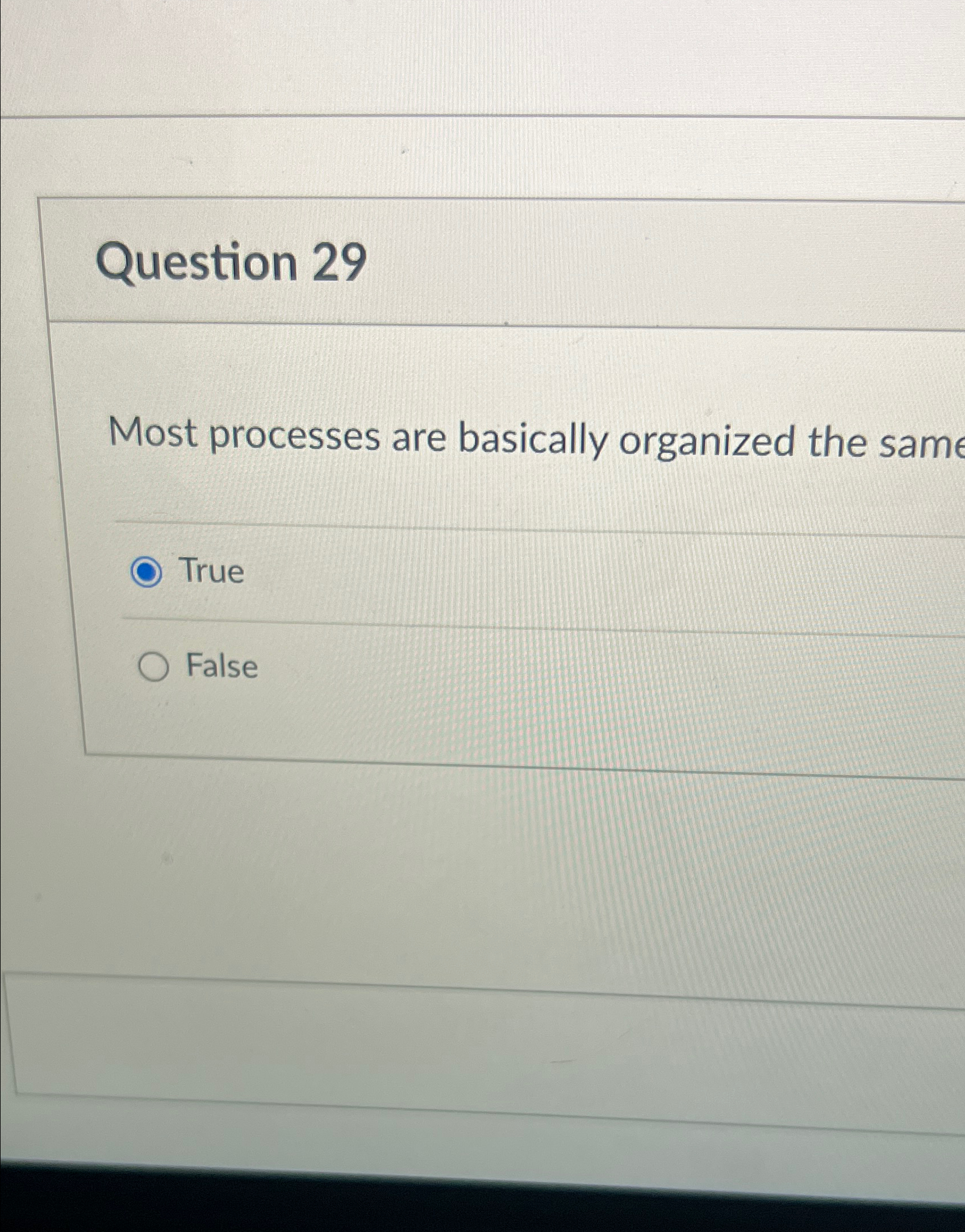  Question 29 Most processes are basically organized the same True False