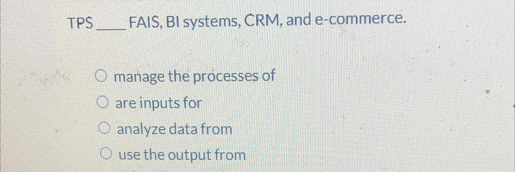  TPS FAIS, BI systems, CRM, and e-commerce. manage the processes of