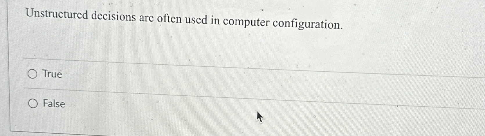  Unstructured decisions are often used in computer configuration. True False 