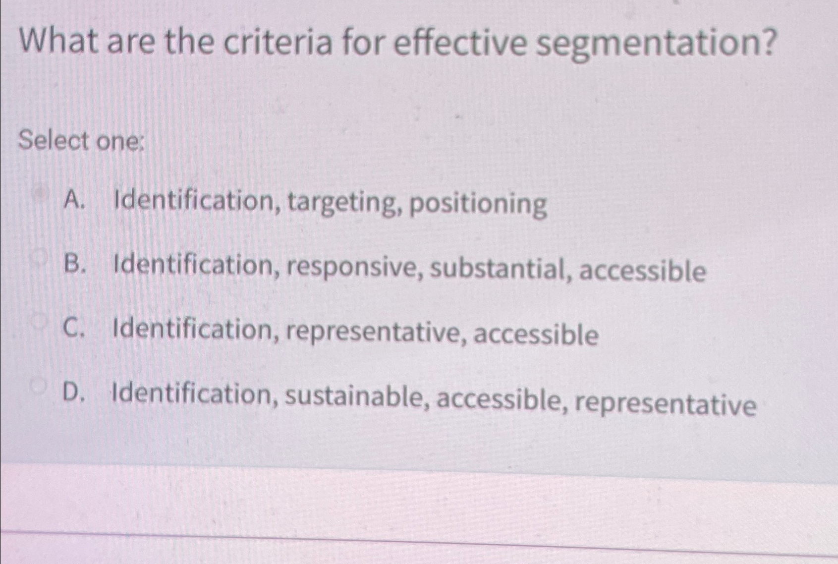  What are the criteria for effective segmentation? Select one: A. Identification,