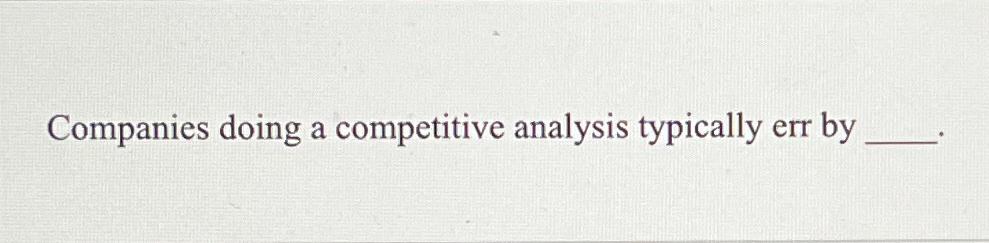  Companies doing a competitive analysis typically err by 